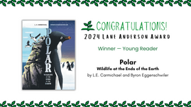 Digital graphic. Text reads "Congratulations! 2024 Lane Anderson Award. Winner — Young Reader. Polar: Wildlife at the End of the Earth, by L.E. Carmichael and Byron Eggenschwiler. Features cover image of Polar.