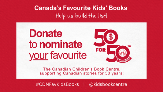 Digital graphic. Text reads "Canada's Favourite Kids' Books. Help us build the list! Donate to nominate your favourite. The Canadian Children's Book Centre, supporting Canadian stories for 50 years! #CDNFavKidsBooks. @kidsbookcentre."